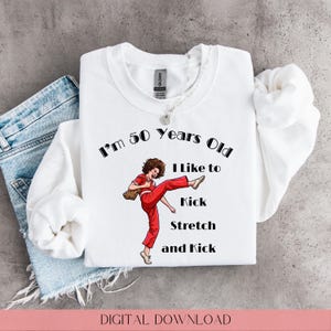 May include: White sweatshirt with the text "I'm 50 Years Old I Like to Kick Stretch and Kick" and a graphic of a woman in a red jumpsuit kicking. The words "DIGITAL DOWNLOAD" are at the bottom.
