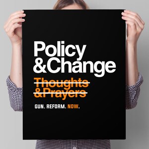 May include: Black and white poster with the text "Policy & Change" with a line through "Thoughts & Prayers" and the text "GUN. REFORM. NOW." in orange.