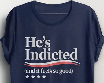 Trump Indictment Shirt, Funny Trump Arrest T Shirt, anti Donald Trump tshirt quote, political graphic tee He's Indicted and It Feels So Good