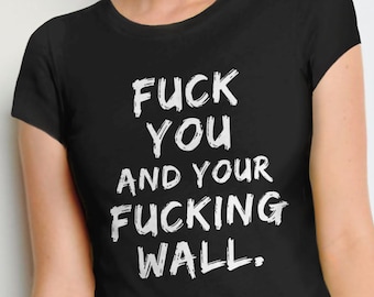 Anti Trump Shirt, Pro Immigration T Shirt, Fuck Trump Shirt, impeach trump tshirt, immigrant protest t-shirt, fuck you and your fucking wall