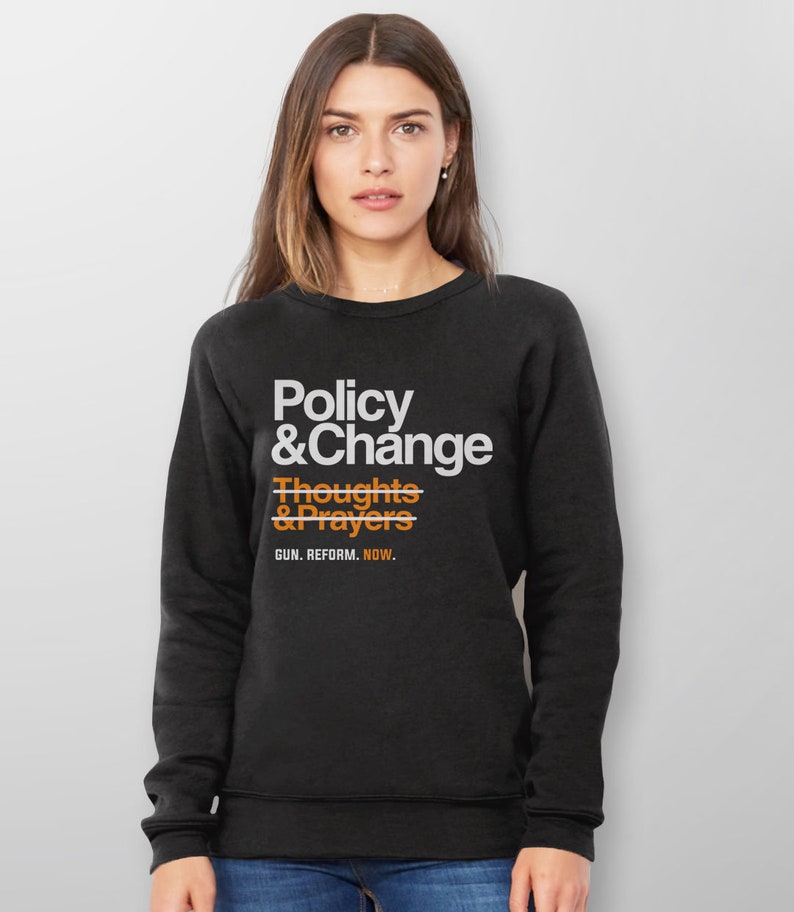 May include: Black sweatshirt with white text that reads "Policy & Change" with a line through "Thoughts & Prayers" and the text "GUN. REFORM. NOW." below.