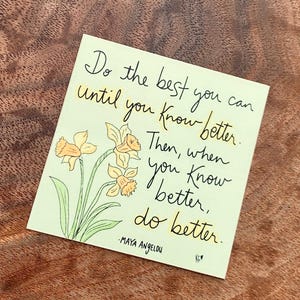 May include: A light green card with a handwritten quote by Maya Angelou, featuring yellow daffodils. The quote reads, "Do the best you can until you know better. Then, when you know better, do better."
