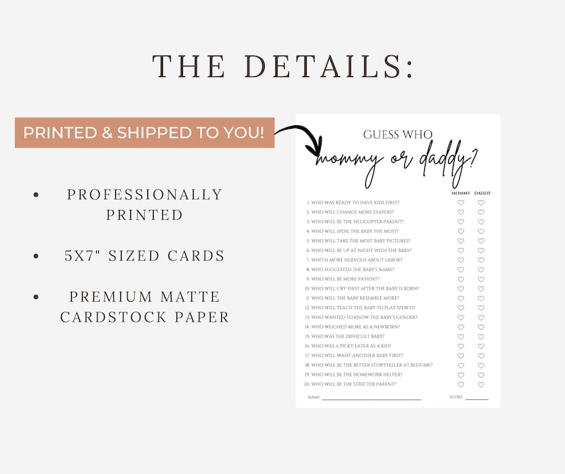 May include: A white baby shower game card with the text "Guess Who Mommy or Daddy?" and a list of questions. The card is 5x7 inches and printed on premium matte cardstock paper. The details include professionally printed cards.