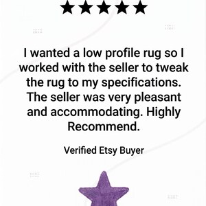 May include: A white background with black text and five black stars at the top. The text reads: "I wanted a low profile rug so I worked with the seller to tweak the rug to my specifications. The seller was very pleasant and accommodating. Highly Recommend. Verified Etsy Buyer." A purple star is at the bottom.