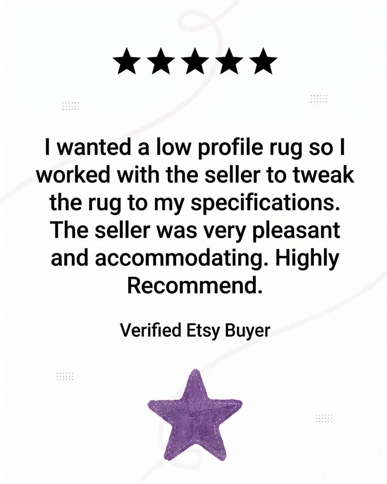 May include: A white background with black text and five black stars at the top. The text reads: "I wanted a low profile rug so I worked with the seller to tweak the rug to my specifications. The seller was very pleasant and accommodating. Highly Recommend. Verified Etsy Buyer." A purple star is at the bottom.