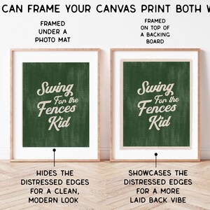 May include: Two framed canvas prints, each with the text "Swing for the Fences Kid" in white script on a dark green background. One is framed under a photo mat, the other on top of a backing board. The text at the top reads "You can frame your canvas print both ways."