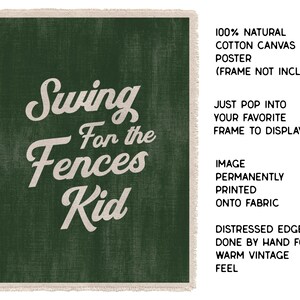 May include: A green canvas poster with the text "Swing For the Fences Kid" in a white, vintage-style font. The poster has distressed edges and is made of 100% natural cotton canvas. The text on the poster is printed onto the fabric.