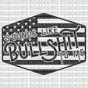 May include: Black and white graphic design with the text "SOUNDS LIKE BULLSHIT TO ME" inside a hexagon shape with an American flag design. The background has a repeating pattern of the text "MSHBDesigns".