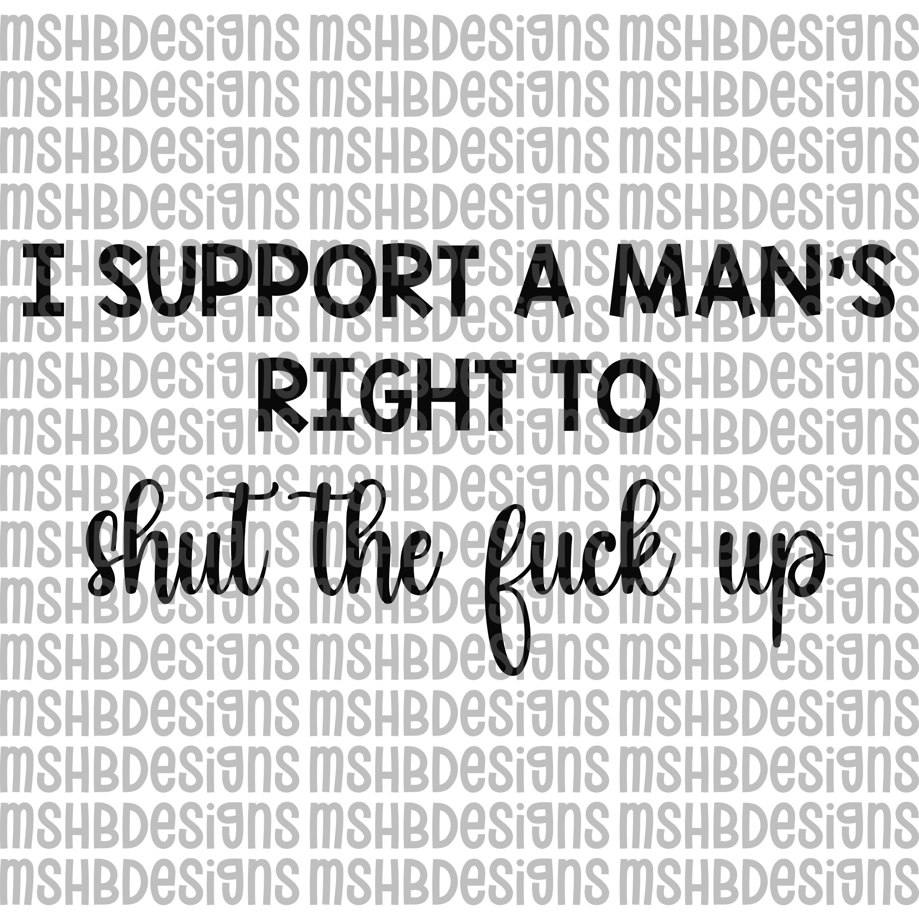 I Support a Man’s Right to Shut the F* Up SVG | Funny Feminist Cut File | Adult Humor SVG for Cricut, Vinyl, HTV, Laser Engraving