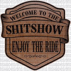 May include: A brown and black sign with the text "WELCOME TO THE SHITSHOW ENJOY THE RIDE". The sign has a banner design with decorative flourishes at the bottom. The background is a repeating pattern of the text "MSHBDesigns".