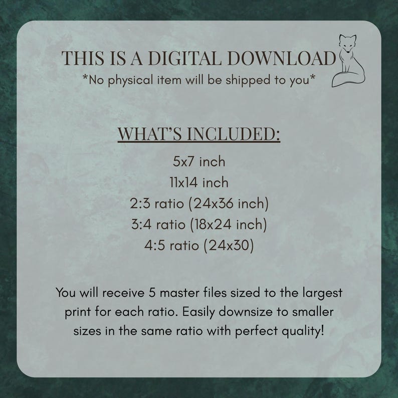 May include: Digital download graphic with text: "THIS IS A DIGITAL DOWNLOAD." Includes 5x7 inch, 11x14 inch, 2:3 ratio (24x36 inch), 3:4 ratio (18x24 inch), and 4:5 ratio (24x30) sizes. A fox illustration is in the upper right corner.