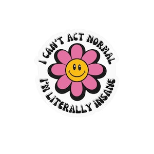 May include: A circular sticker featuring a pink flower with a yellow smiley face center. The text I CAN'T ACT NORMAL I'M LITERALLY INSANE is printed in black, bold, wavy letters around the flower, set against a plain white background.