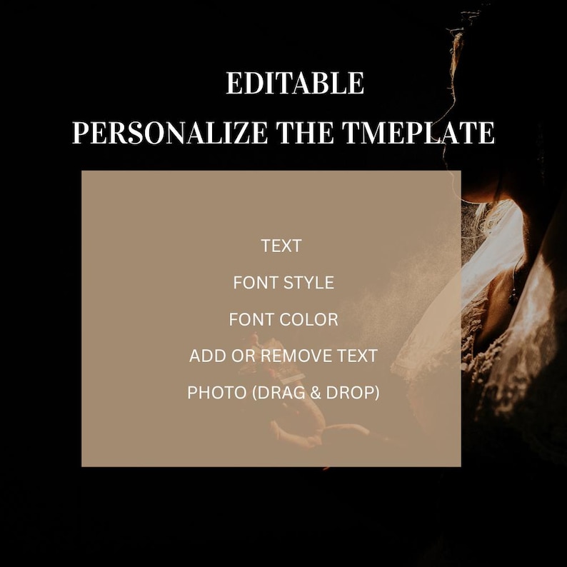 May include: A digital template graphic featuring a tan rectangular box against a dark background. The text reads: EDITABLE, PERSONALIZE THE TMEPLATE, TEXT, FONT STYLE, FONT COLOR, ADD OR REMOVE TEXT, PHOTO (DRAG & DROP). A silhouette is visible on the right.