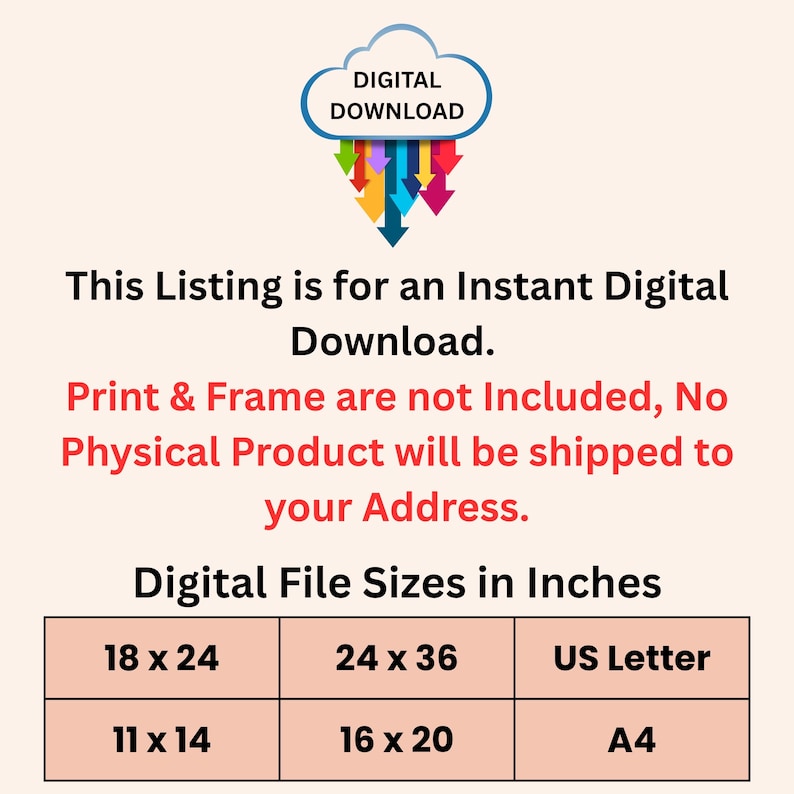 May include: A digital download information graphic featuring a blue cloud icon with colorful downward arrows. Text states: This Listing is for an Instant Digital Download. Print & Frame are not Included. Digital File Sizes in Inches: 18x24, 24x36, US Letter, 11x14, 16x20, A4.