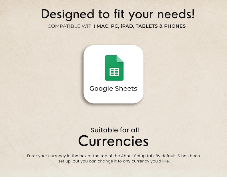 May include: The image features the Google Sheets logo, a green document icon with a white grid, on a white rounded square. Text above reads "Designed to fit your needs!" and "Compatible with Mac, PC, iPad, Tablets & Phones." Below, "Suitable for all Currencies."