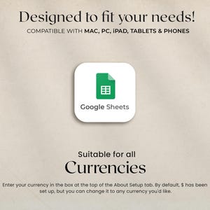 May include: A digital graphic with the text "Designed to fit your needs!" and "Compatible with Mac, PC, iPad, Tablets & Phones." A white rounded square with a green Google Sheets icon is in the center. The text "Suitable for all Currencies" is below.