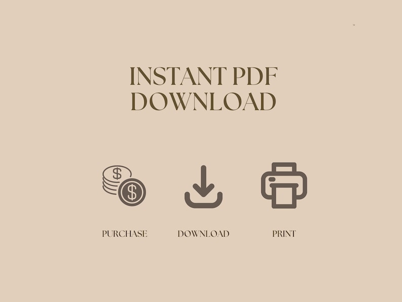 May include: A beige graphic featuring the text INSTANT PDF DOWNLOAD in dark brown. Below the text are three dark brown icons: a stack of coins with dollar signs, a downward arrow, and a printer. Below these icons are the words PURCHASE, DOWNLOAD, and PRINT.