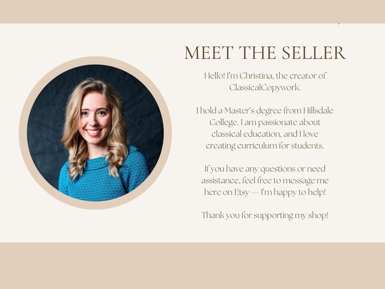 May include: A Meet the Seller graphic featuring a circular portrait of a smiling individual with blonde hair wearing a blue patterned top. The text reads: MEET THE SELLER, Hello! I'm Christina, the creator of ClassicalCopywork. I hold a Master's degree from Hillsdale College. I am passionate about classical education, and I love creating curriculum for students. If you have any questions or need assistance, feel free to message me here on Etsy &mdash; I'm happy to help! Thank you for supporting my shop!