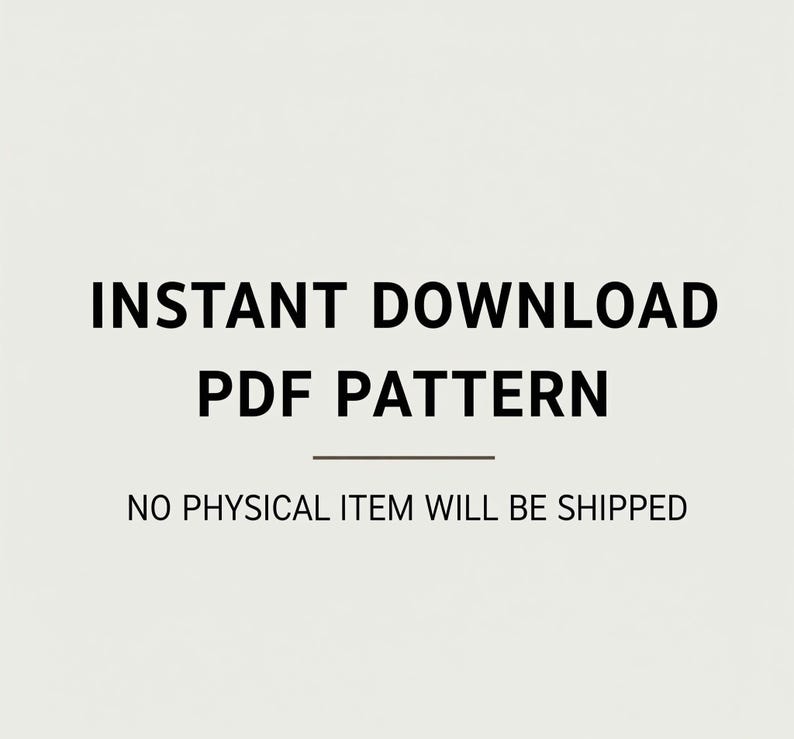 May include: Image with the text "INSTANT DOWNLOAD PDF PATTERN" in a bold, black font. Below the text is a horizontal line, and beneath that, the text "NO PHYSICAL ITEM WILL BE SHIPPED" is displayed.