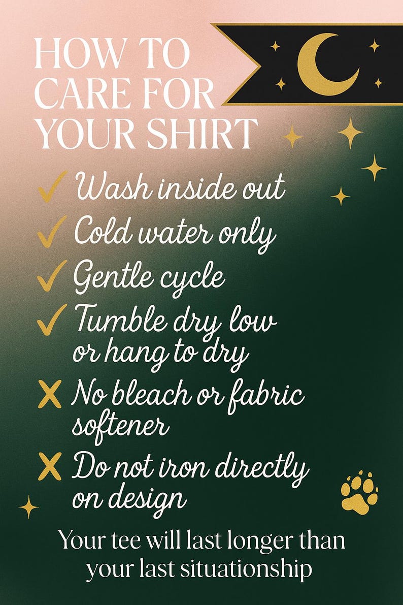 May include: A graphic with care instructions for a shirt. The text reads "How to Care for Your Shirt" with bullet points: wash inside out, cold water only, gentle cycle, tumble dry low or hang to dry. Avoid bleach, fabric softener, and ironing on design.
