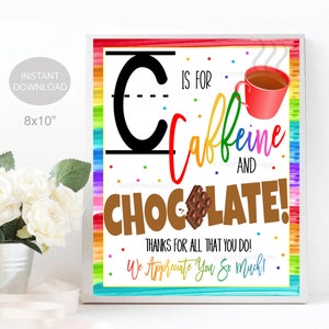 May include: A colorful printable sign with the letter C and the text "C is for Caffeine and Chocolate! Thanks for all that you do! We appreciate you so much!"