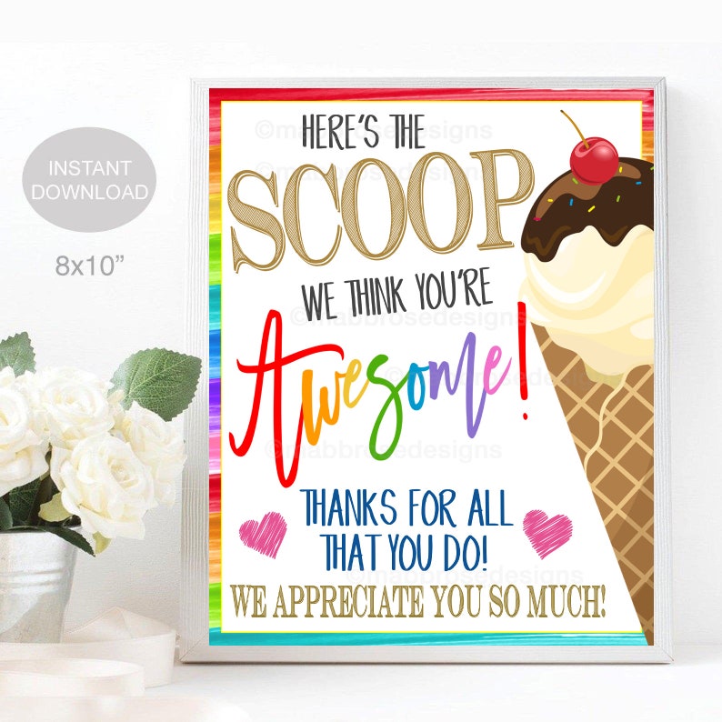May include: A printable 8x10 inch sign with a rainbow border and a cartoon ice cream cone. The sign says "Here's the scoop, we think you're awesome! Thanks for all that you do! We appreciate you so much!"