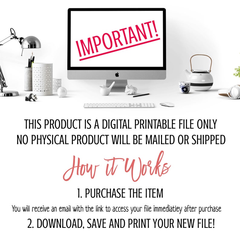 May include: A digital printable file only, no physical product will be mailed or shipped.  This product is a digital printable file only. No physical product will be mailed or shipped.  How it works: 1. Purchase the item. You will receive an email with the link to access your file immediately after purchase. 2. Download, save and print your new file.