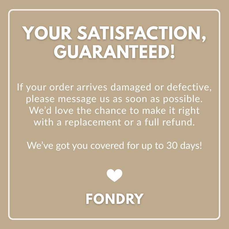 May include: A tan square graphic with white text reading: YOUR SATISFACTION, GUARANTEED! If your order arrives damaged or defective, please message us as soon as possible. We&rsquo;d love the chance to make it right with a replacement or a full refund. We&rsquo;ve got you covered for up to 30 days! A white heart icon and the word FONDRY.