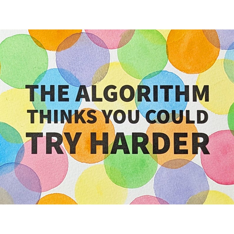 May include: A white card featuring a pattern of overlapping watercolor circles in shades of orange, yellow, green, blue, purple, and pink. The text "THE ALGORITHM THINKS YOU COULD TRY HARDER" is printed in bold, black, sans-serif capital letters.