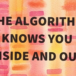 May include: A watercolor-style artwork with a blend of yellow, orange, and pink hues. The text "THE ALGORITHM KNOWS YOU INSIDE AND OUT" is displayed in bold, black letters, creating a striking contrast against the colorful background.