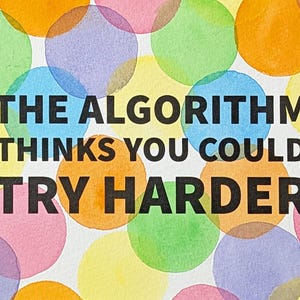 May include: A white background featuring a pattern of overlapping translucent watercolor circles in shades of orange, yellow, green, blue, and pink. Centered in bold black sans-serif capital letters is the text: THE ALGORITHM THINKS YOU COULD TRY HARDER.