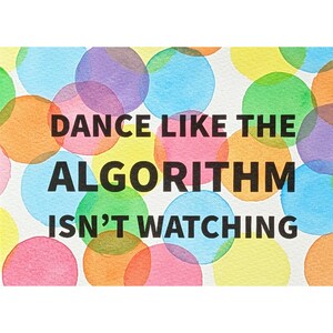 May include: A rectangular print featuring a background of overlapping, translucent watercolour circles in shades of blue, green, yellow, orange, and pink. Centered in bold, black, sans-serif capital letters is the text: DANCE LIKE THE ALGORITHM ISN'T WATCHING.