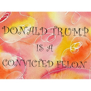 May include: A watercolour painting with a pink, orange, and yellow background. The text "DONALD TRUMP IS A CONVICTED FELON" is written in black cursive font.