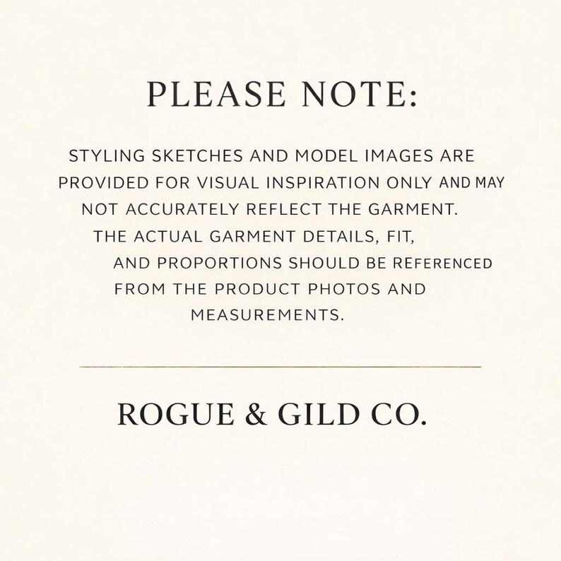 May include: A cream-coloured background with black text. The text reads "PLEASE NOTE: STYLING SKETCHES AND MODEL IMAGES ARE PROVIDED FOR VISUAL INSPIRATION ONLY AND MAY NOT ACCURATELY REFLECT THE GARMENT. ROGUE & GILD CO."