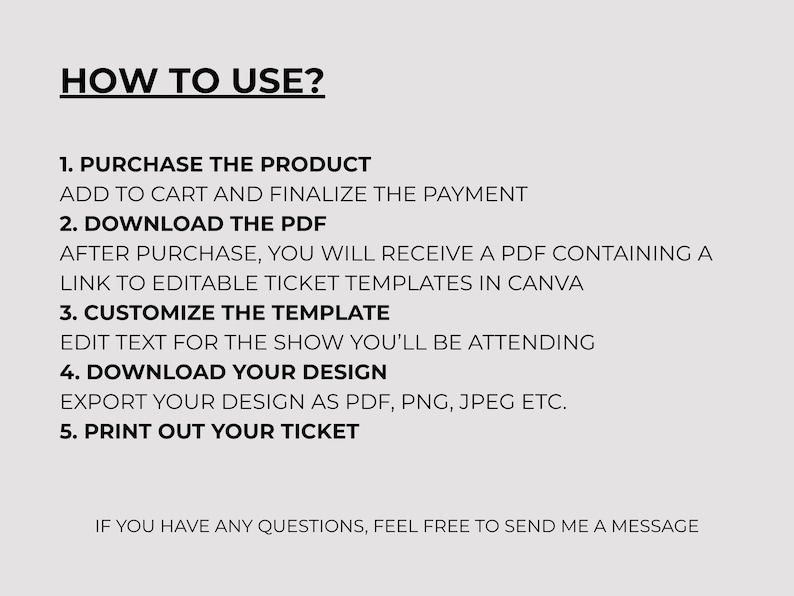 May include: A white background with black text detailing instructions on how to use a product. The text includes steps such as purchasing, downloading a PDF, customizing a template, downloading a design, and printing a ticket. The text also includes a message to contact the seller with any questions.