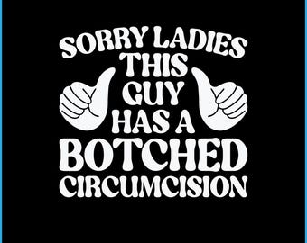 May include: Black background with white text that reads "SORRY LADIES THIS GUY HAS A BOTCHED CIRCUMCISION" with two thumbs up. The bottom of the image has the text "SVG EPS DXF PNG".