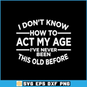 May include: Black background with white text that reads "I DON'T KNOW HOW TO ACT MY AGE I'VE NEVER BEEN THIS OLD BEFORE." The bottom of the image has the text "SVG EPS DXF PNG".