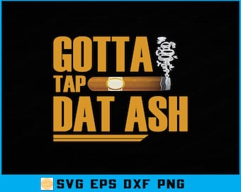 May include: A graphic design on a black background features the text "GOTTA TAP DAT ASH" in gold letters. A brown cigar with white smoke is in the center. Below the text are the letters "SVG EPS DXF PNG".