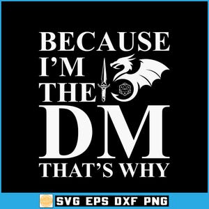 May include: Black graphic design with white text that reads "BECAUSE I'M THE DM THAT'S WHY." Includes a dragon, a sword, and a 20-sided die. The bottom of the image has the text "SVG EPS DXF PNG".