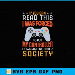 May include: Black graphic design with the text "IF YOU CAN READ THIS I WAS FORCED TO PUT MY CONTROLLER DOWN AND RE-ENTER SOCIETY" and a game controller illustration. The bottom of the image has the text "SVG EPS DXF PNG".