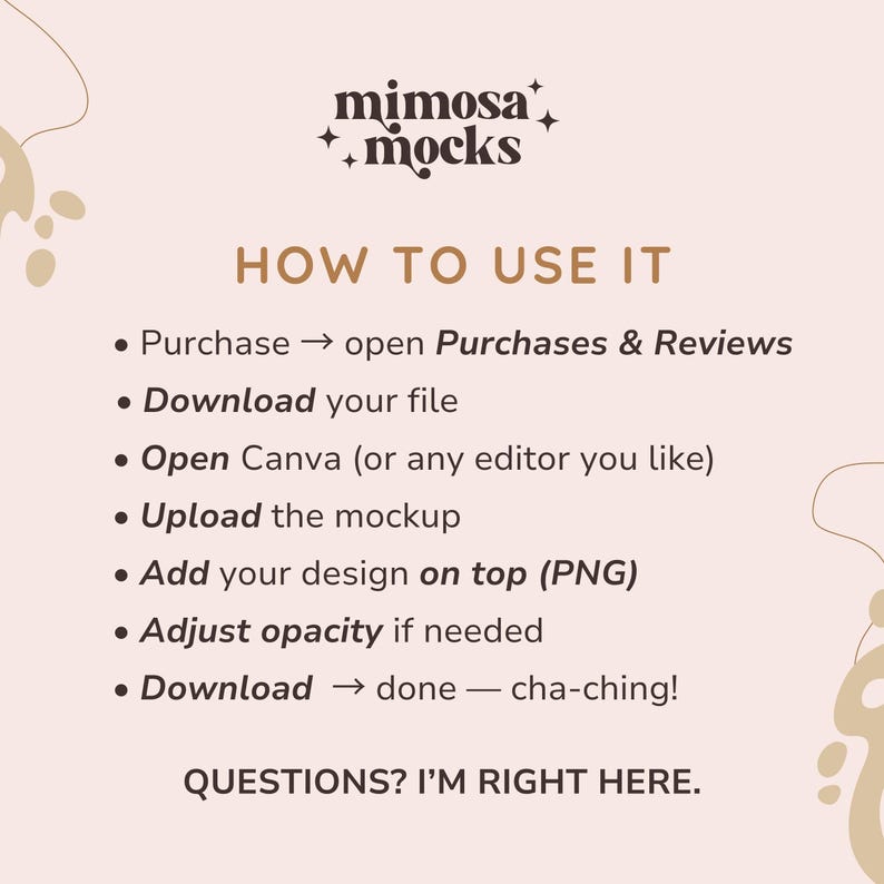 May include: A light beige graphic with the text "mimosa + mocks" at the top. Below, instructions on how to use a product are listed, including steps like downloading a file and adding a design. The text "QUESTIONS? I'M RIGHT HERE" is at the bottom.