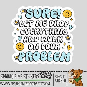 May include: A sticker with the text "SURE! LET ME DROP EVERYTHING AND WORK ON YOUR PROBLEM" in a retro font. The design includes smiley faces, hearts, and flowers. The sticker is from Sprinkle Me Stickers.
