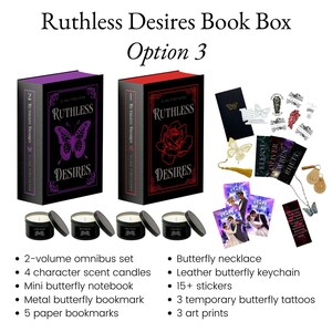 May include: A book box set with the title "Ruthless Desires" featuring a two-volume omnibus set, character scent candles, a butterfly necklace, and stickers. The box includes a mini butterfly notebook, metal bookmark, and art prints.