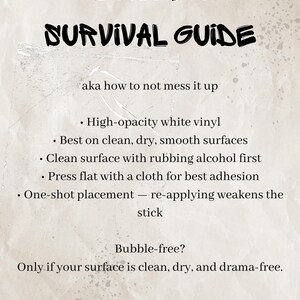 May include: A beige informational sign titled STICKER SURVIVAL GUIDE aka how to not mess it up. It lists instructions for high-opacity white vinyl: clean surfaces with rubbing alcohol, press flat with a cloth, and use one-shot placement for best adhesion.