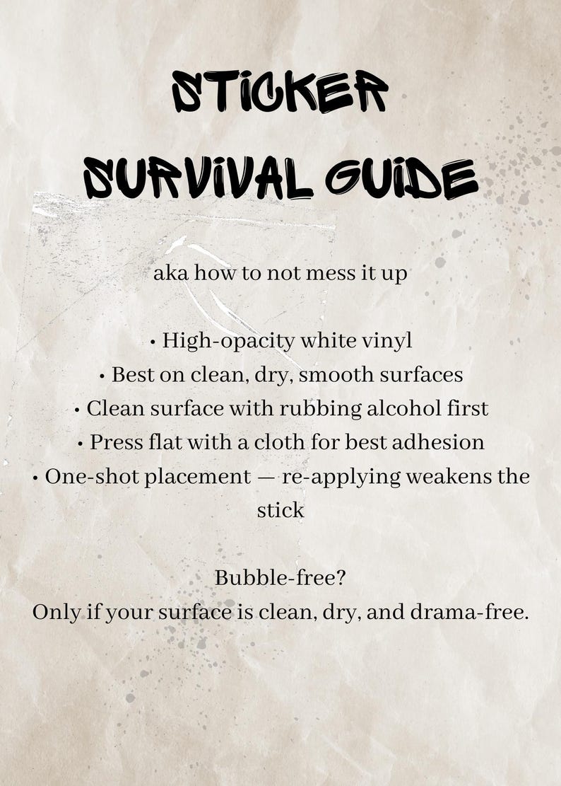 May include: A beige informational sign titled STICKER SURVIVAL GUIDE aka how to not mess it up. It lists instructions for high-opacity white vinyl: clean surfaces with rubbing alcohol, press flat with a cloth, and use one-shot placement for best adhesion.