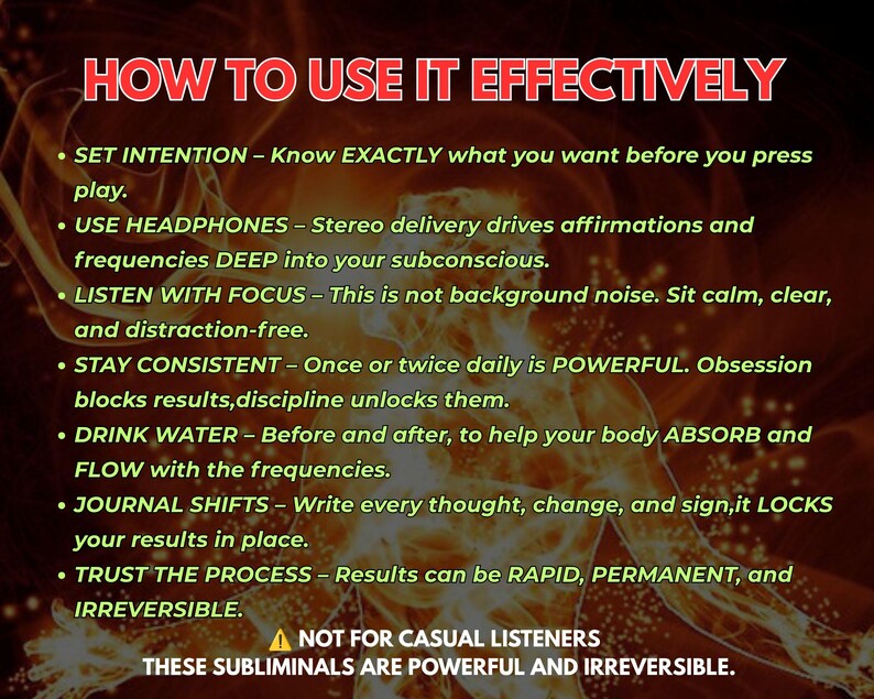May include: A digital graphic with a fiery orange background featuring a faint human silhouette. The text reads: HOW TO USE IT EFFECTIVELY, SET INTENTION, USE HEADPHONES, LISTEN WITH FOCUS, STAY CONSISTENT, DRINK WATER, JOURNAL SHIFTS, TRUST THE PROCESS, NOT FOR CASUAL LISTENERS.