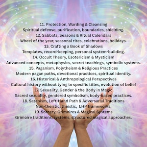 May include: Image features a list of topics related to spirituality and occultism, including protection, Sabbats, crafting a Book of Shadows, occult theory, paganism, and sorcery. The image has a colorful, ethereal background with hands in the foreground.