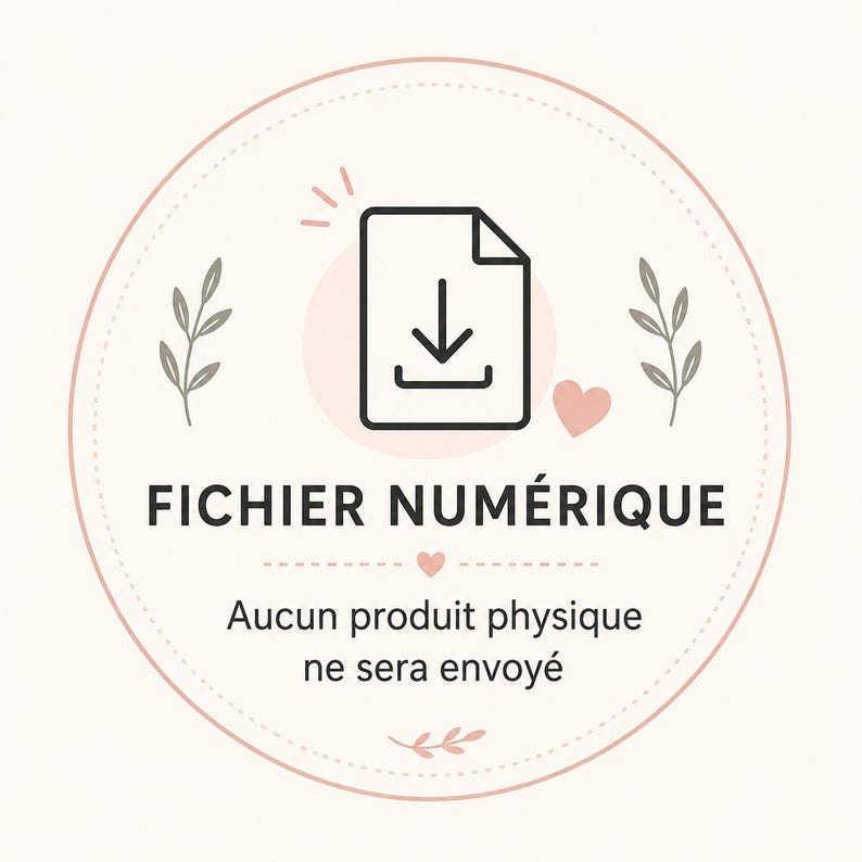 May include: A circular graphic with a pale pink border featuring a black line-art icon of a document with a downward arrow. The text reads FICHIER NUM&Eacute;RIQUE, followed by the text Aucun produit physique ne sera envoy&eacute;, with small leaf and heart accents.