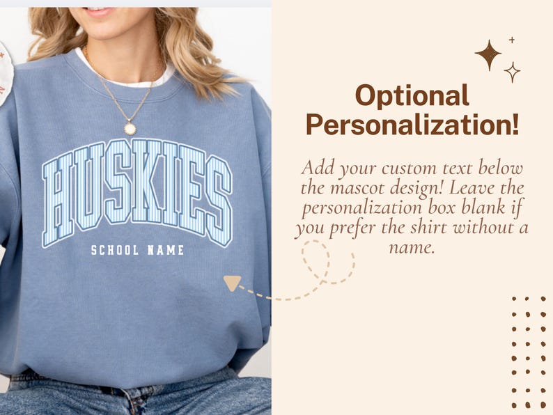 May include: A blue crewneck sweatshirt featuring the word HUSKIES in a white and blue striped collegiate font with the text SCHOOL NAME underneath. The right side displays the text Optional Personalization! Add your custom text below the mascot design! Leave the personalization box blank if you prefer the shirt without a name.