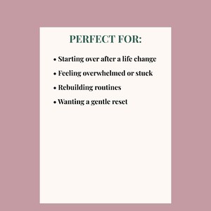 May include: A white rectangular card with the text "PERFECT FOR:" in green. Below, bullet points list: Starting over, feeling overwhelmed, rebuilding routines, and wanting a gentle reset. The background is a muted mauve color.